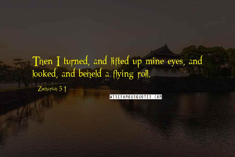 Zechariah 5:1 Quotes: Then I turned, and lifted up mine eyes, and looked, and beheld a flying roll.