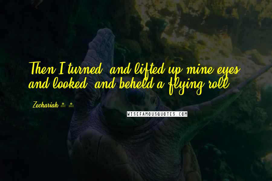 Zechariah 5:1 Quotes: Then I turned, and lifted up mine eyes, and looked, and beheld a flying roll.