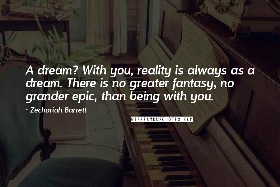 Zechariah Barrett Quotes: A dream? With you, reality is always as a dream. There is no greater fantasy, no grander epic, than being with you.