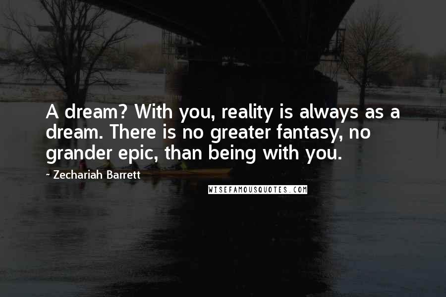 Zechariah Barrett Quotes: A dream? With you, reality is always as a dream. There is no greater fantasy, no grander epic, than being with you.