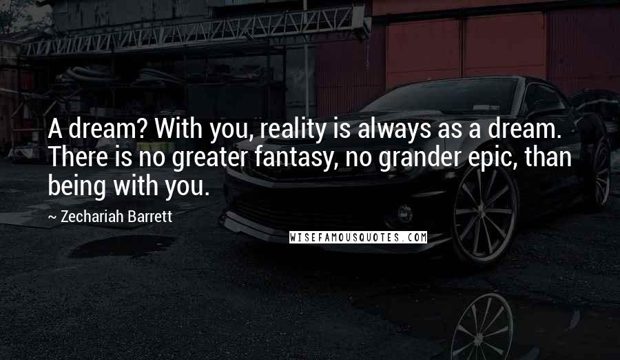 Zechariah Barrett Quotes: A dream? With you, reality is always as a dream. There is no greater fantasy, no grander epic, than being with you.