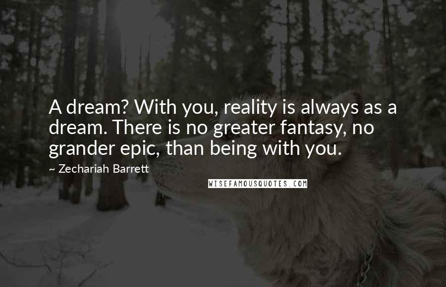 Zechariah Barrett Quotes: A dream? With you, reality is always as a dream. There is no greater fantasy, no grander epic, than being with you.