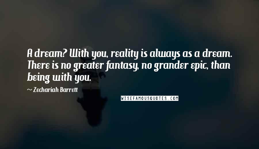 Zechariah Barrett Quotes: A dream? With you, reality is always as a dream. There is no greater fantasy, no grander epic, than being with you.