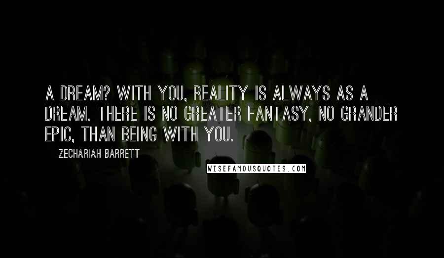 Zechariah Barrett Quotes: A dream? With you, reality is always as a dream. There is no greater fantasy, no grander epic, than being with you.