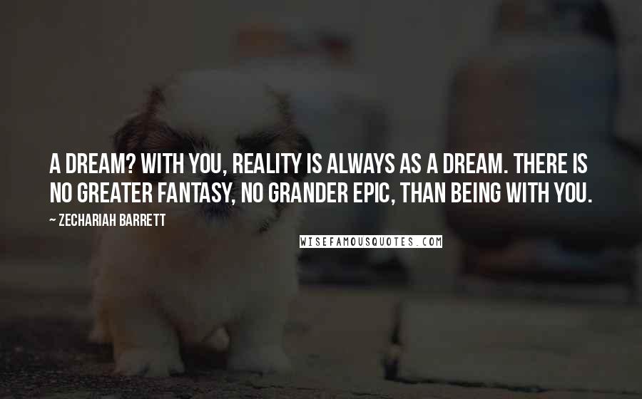 Zechariah Barrett Quotes: A dream? With you, reality is always as a dream. There is no greater fantasy, no grander epic, than being with you.
