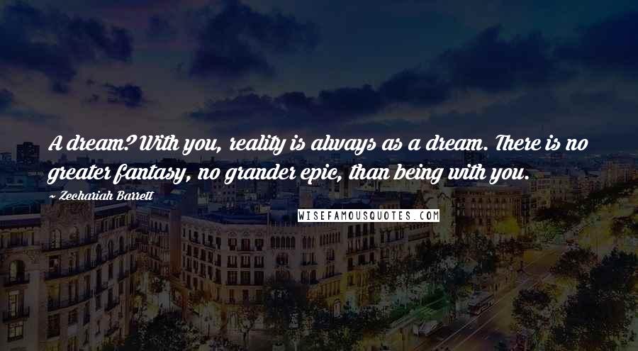 Zechariah Barrett Quotes: A dream? With you, reality is always as a dream. There is no greater fantasy, no grander epic, than being with you.