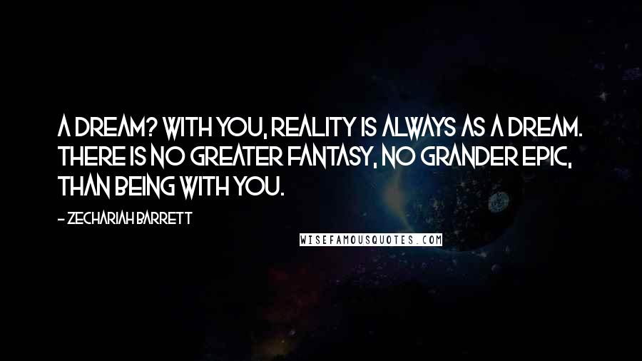 Zechariah Barrett Quotes: A dream? With you, reality is always as a dream. There is no greater fantasy, no grander epic, than being with you.