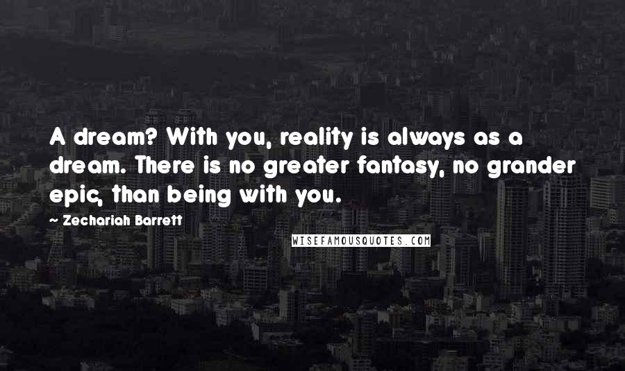 Zechariah Barrett Quotes: A dream? With you, reality is always as a dream. There is no greater fantasy, no grander epic, than being with you.