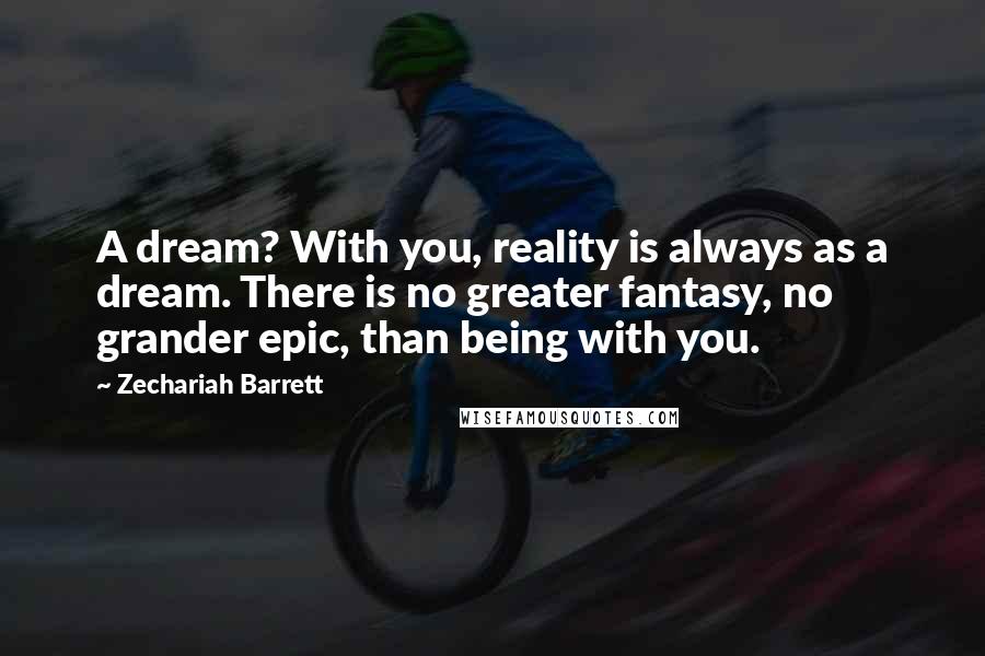 Zechariah Barrett Quotes: A dream? With you, reality is always as a dream. There is no greater fantasy, no grander epic, than being with you.