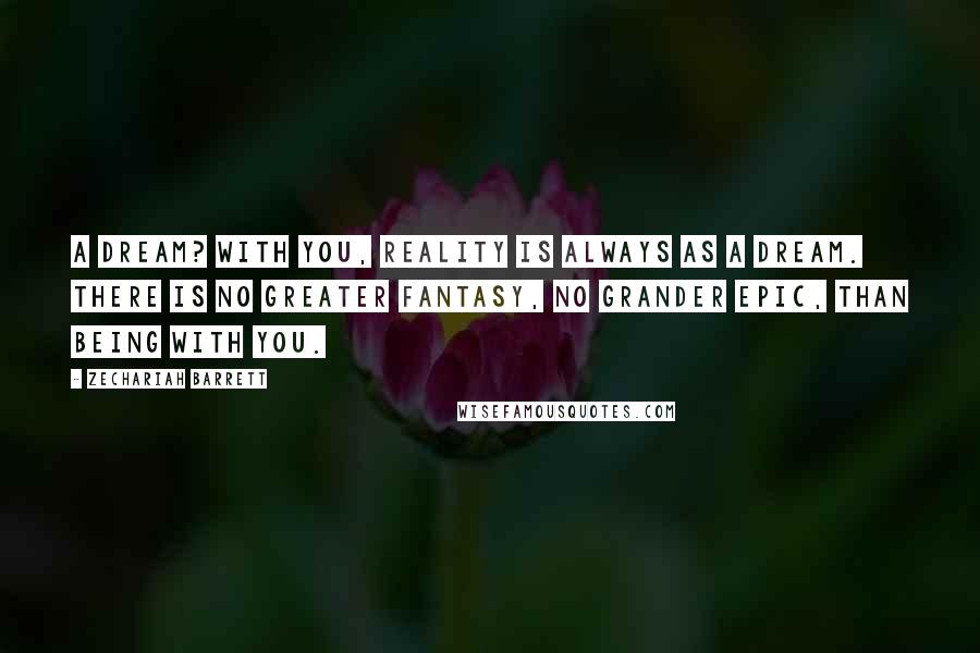 Zechariah Barrett Quotes: A dream? With you, reality is always as a dream. There is no greater fantasy, no grander epic, than being with you.