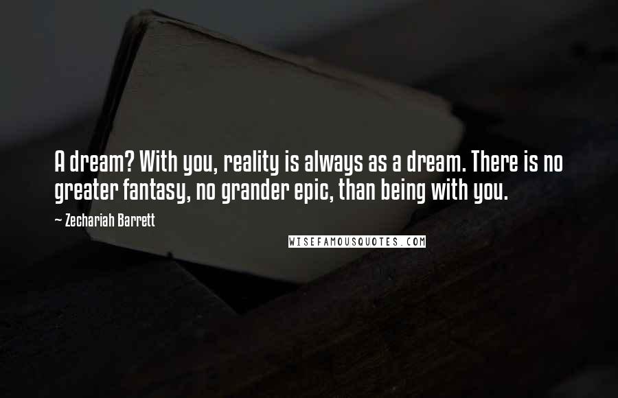 Zechariah Barrett Quotes: A dream? With you, reality is always as a dream. There is no greater fantasy, no grander epic, than being with you.