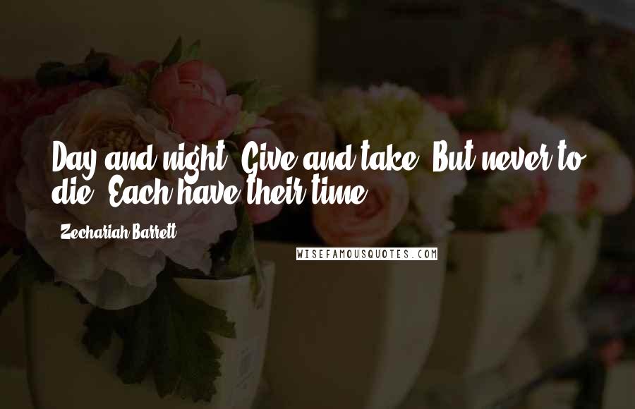 Zechariah Barrett Quotes: Day and night. Give and take. But never to die. Each have their time.
