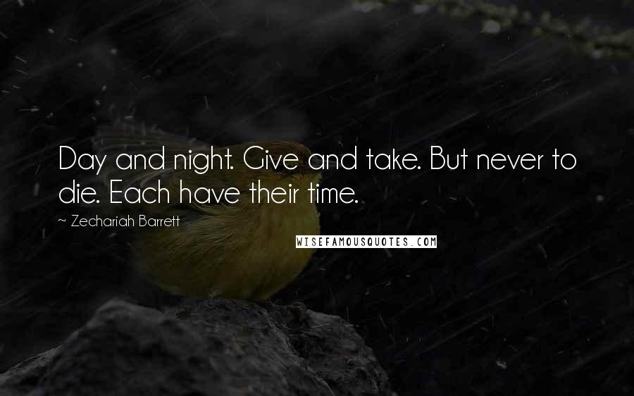 Zechariah Barrett Quotes: Day and night. Give and take. But never to die. Each have their time.