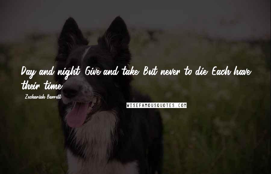 Zechariah Barrett Quotes: Day and night. Give and take. But never to die. Each have their time.