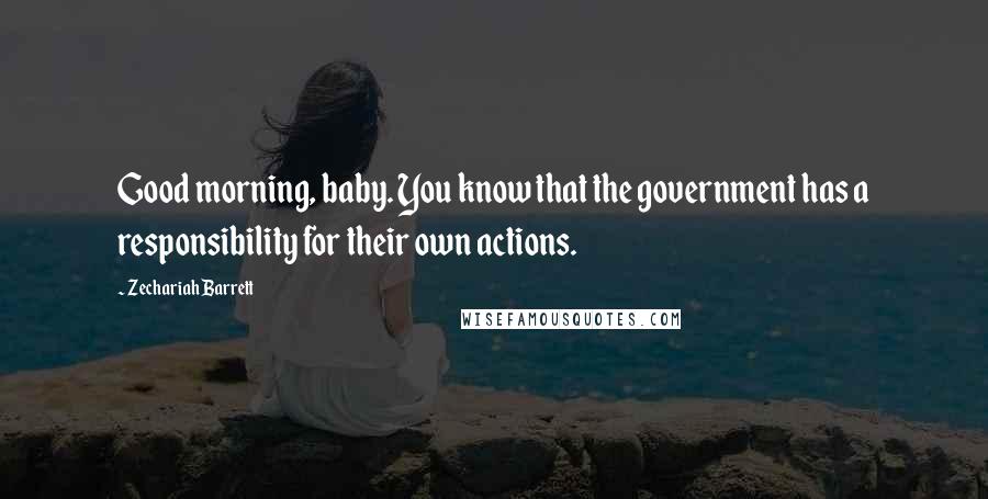 Zechariah Barrett Quotes: Good morning, baby. You know that the government has a responsibility for their own actions.