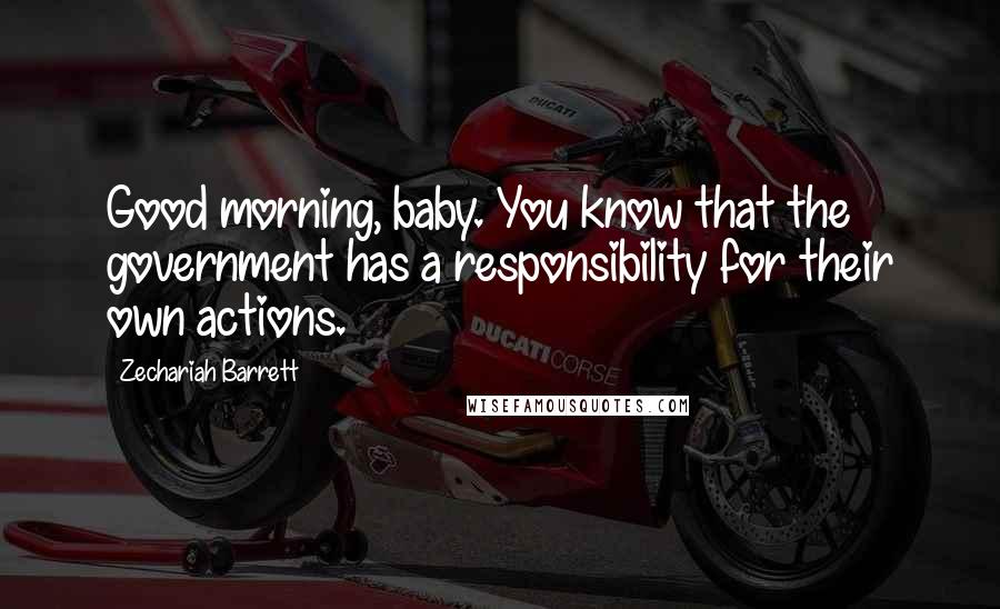 Zechariah Barrett Quotes: Good morning, baby. You know that the government has a responsibility for their own actions.