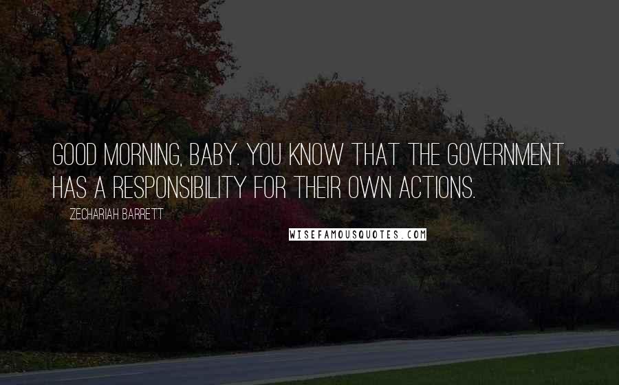 Zechariah Barrett Quotes: Good morning, baby. You know that the government has a responsibility for their own actions.