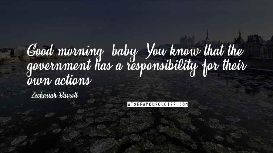 Zechariah Barrett Quotes: Good morning, baby. You know that the government has a responsibility for their own actions.