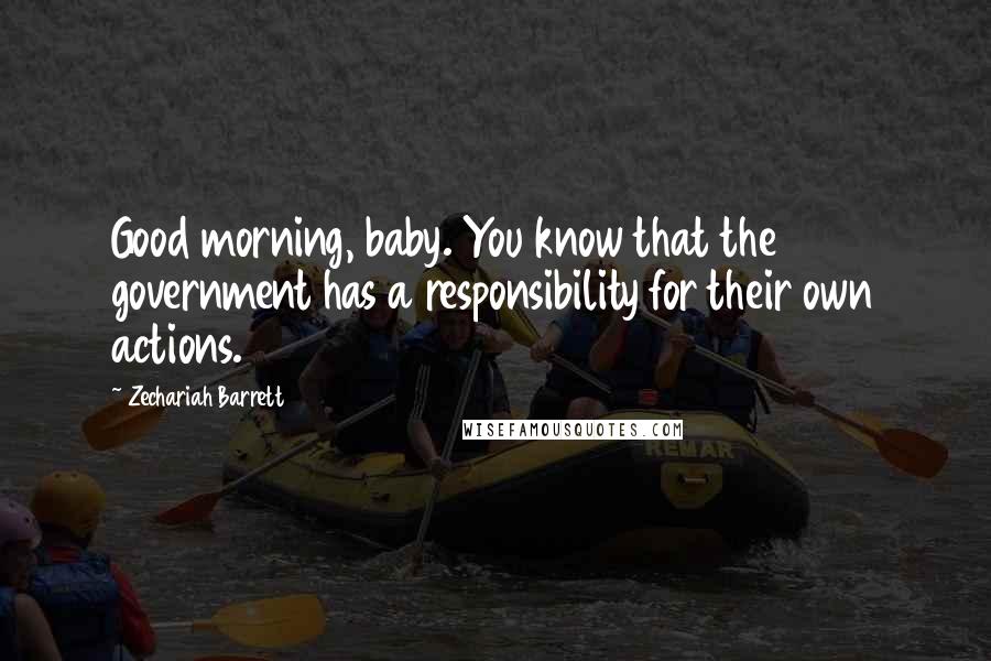 Zechariah Barrett Quotes: Good morning, baby. You know that the government has a responsibility for their own actions.