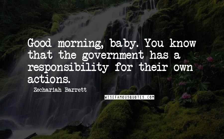 Zechariah Barrett Quotes: Good morning, baby. You know that the government has a responsibility for their own actions.