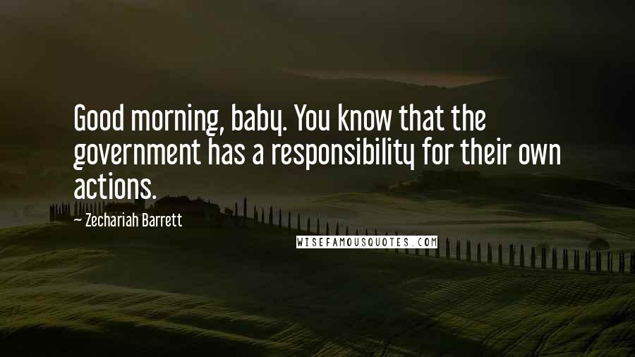 Zechariah Barrett Quotes: Good morning, baby. You know that the government has a responsibility for their own actions.