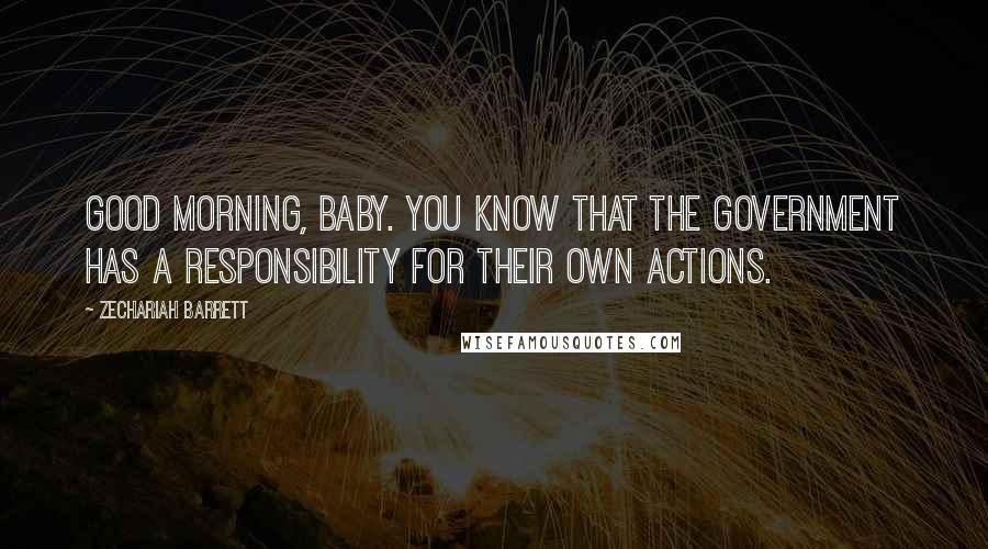 Zechariah Barrett Quotes: Good morning, baby. You know that the government has a responsibility for their own actions.