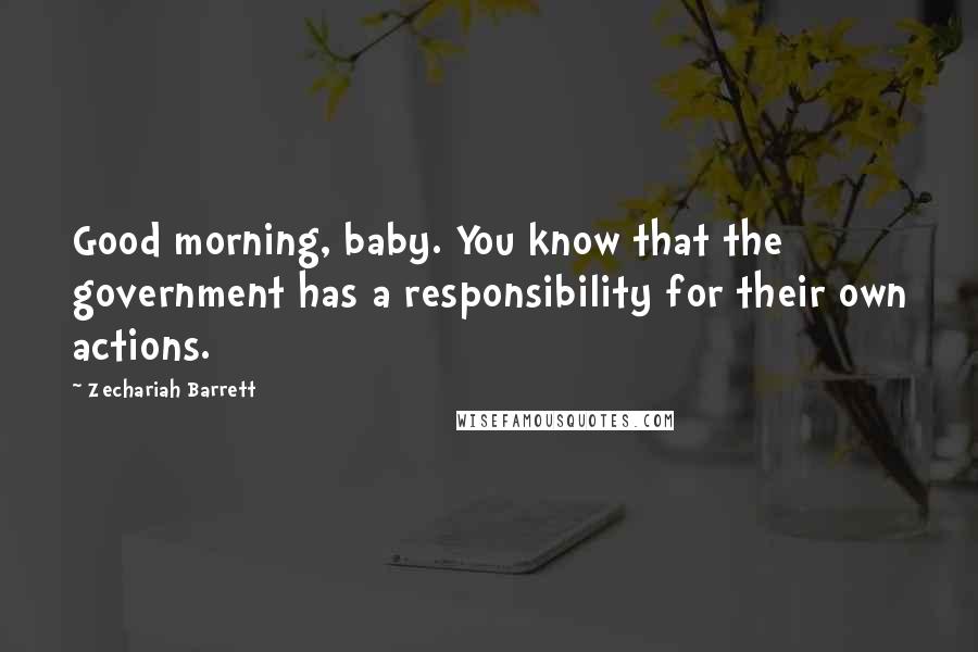 Zechariah Barrett Quotes: Good morning, baby. You know that the government has a responsibility for their own actions.