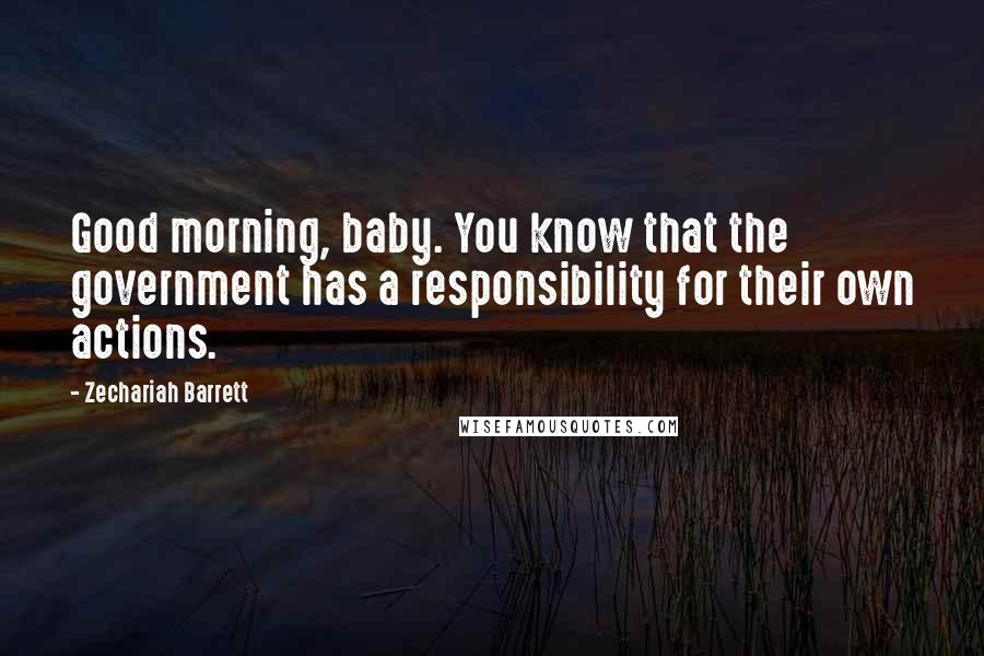 Zechariah Barrett Quotes: Good morning, baby. You know that the government has a responsibility for their own actions.