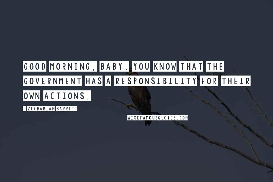 Zechariah Barrett Quotes: Good morning, baby. You know that the government has a responsibility for their own actions.