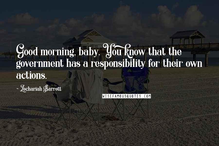 Zechariah Barrett Quotes: Good morning, baby. You know that the government has a responsibility for their own actions.