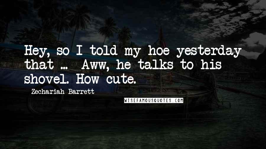 Zechariah Barrett Quotes: Hey, so I told my hoe yesterday that ... Aww, he talks to his shovel. How cute.