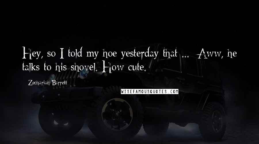 Zechariah Barrett Quotes: Hey, so I told my hoe yesterday that ... Aww, he talks to his shovel. How cute.