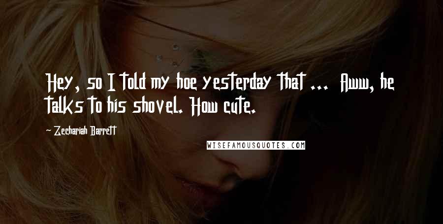 Zechariah Barrett Quotes: Hey, so I told my hoe yesterday that ... Aww, he talks to his shovel. How cute.