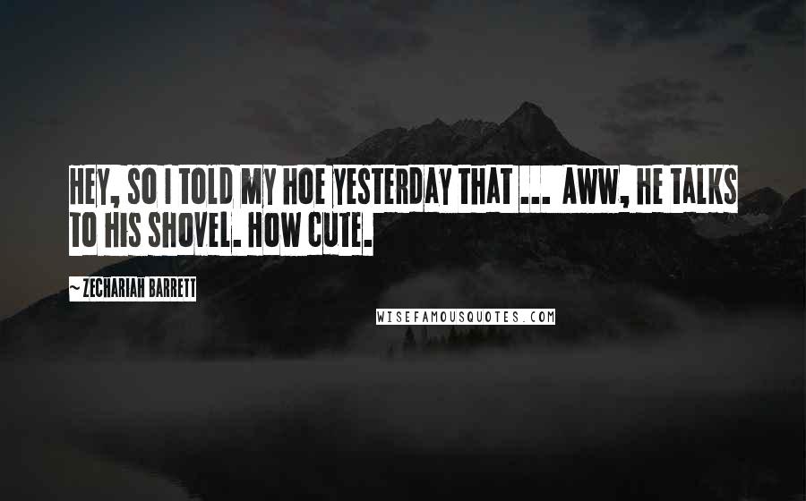 Zechariah Barrett Quotes: Hey, so I told my hoe yesterday that ... Aww, he talks to his shovel. How cute.