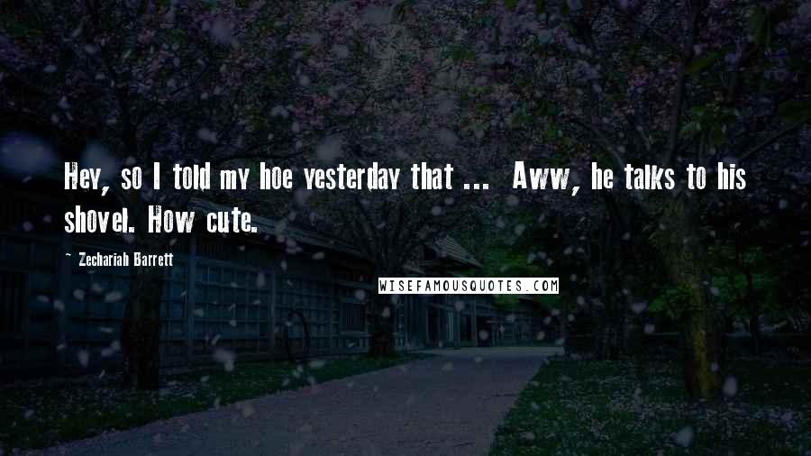 Zechariah Barrett Quotes: Hey, so I told my hoe yesterday that ... Aww, he talks to his shovel. How cute.