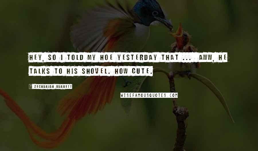 Zechariah Barrett Quotes: Hey, so I told my hoe yesterday that ... Aww, he talks to his shovel. How cute.