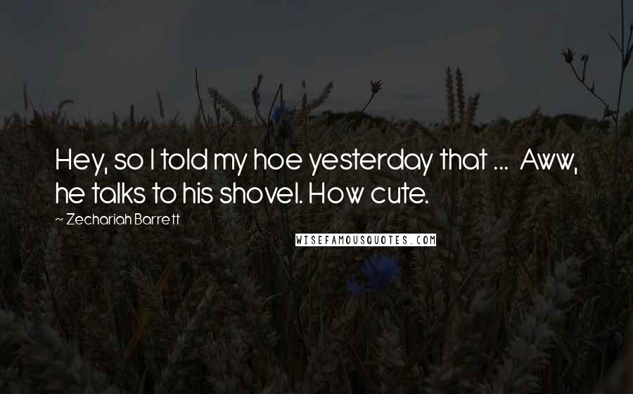 Zechariah Barrett Quotes: Hey, so I told my hoe yesterday that ... Aww, he talks to his shovel. How cute.
