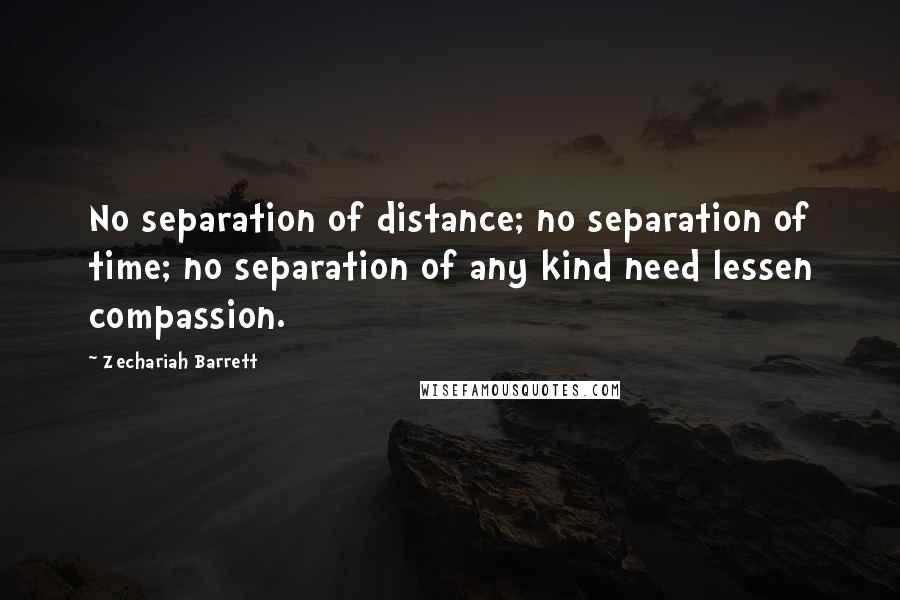 Zechariah Barrett Quotes: No separation of distance; no separation of time; no separation of any kind need lessen compassion.
