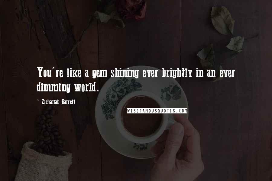 Zechariah Barrett Quotes: You're like a gem shining ever brightly in an ever dimming world.