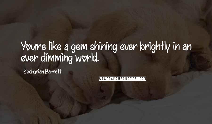 Zechariah Barrett Quotes: You're like a gem shining ever brightly in an ever dimming world.