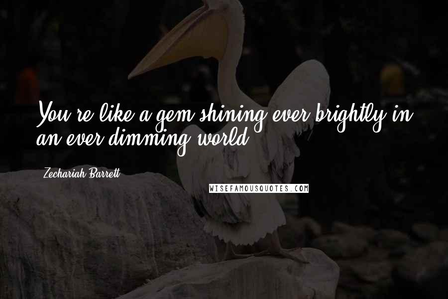 Zechariah Barrett Quotes: You're like a gem shining ever brightly in an ever dimming world.