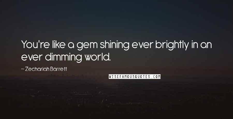 Zechariah Barrett Quotes: You're like a gem shining ever brightly in an ever dimming world.