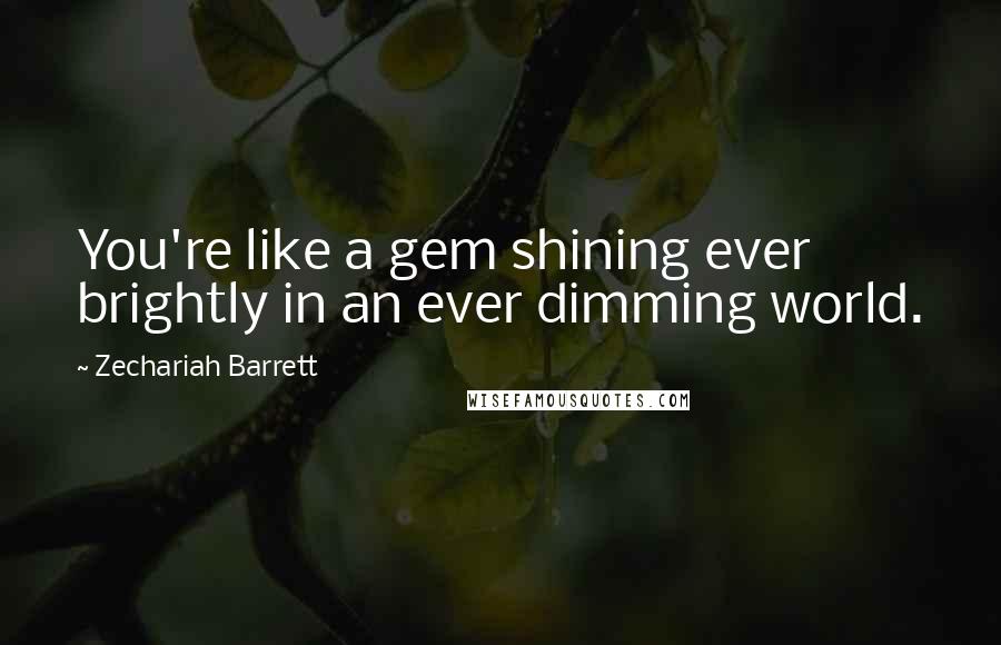 Zechariah Barrett Quotes: You're like a gem shining ever brightly in an ever dimming world.