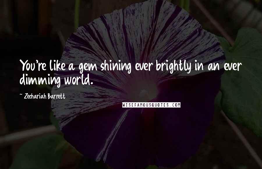 Zechariah Barrett Quotes: You're like a gem shining ever brightly in an ever dimming world.