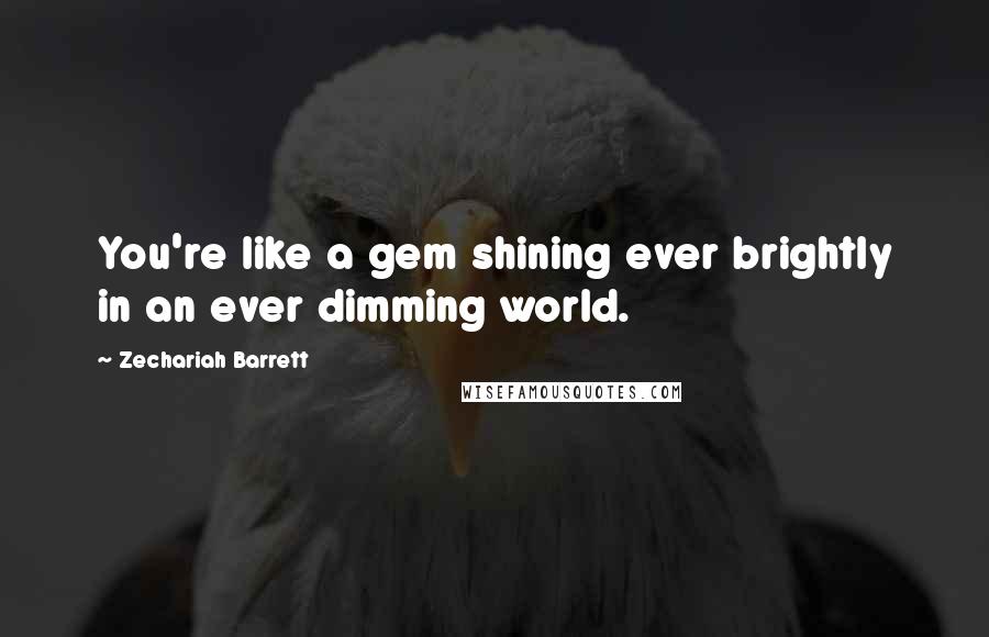 Zechariah Barrett Quotes: You're like a gem shining ever brightly in an ever dimming world.