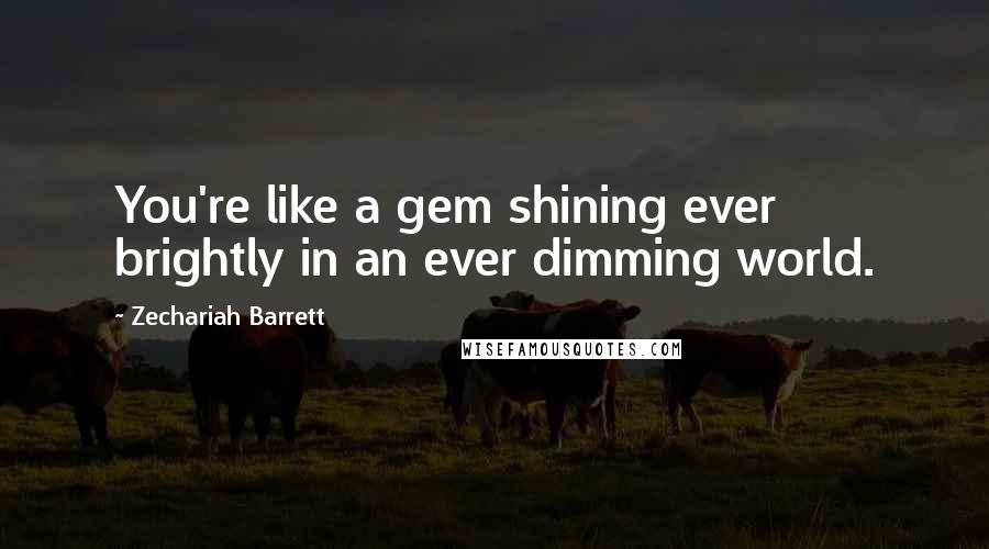 Zechariah Barrett Quotes: You're like a gem shining ever brightly in an ever dimming world.