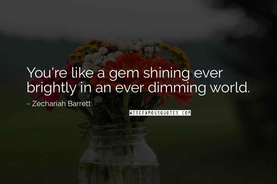 Zechariah Barrett Quotes: You're like a gem shining ever brightly in an ever dimming world.