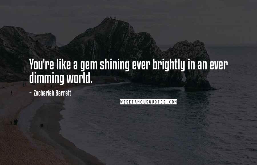 Zechariah Barrett Quotes: You're like a gem shining ever brightly in an ever dimming world.