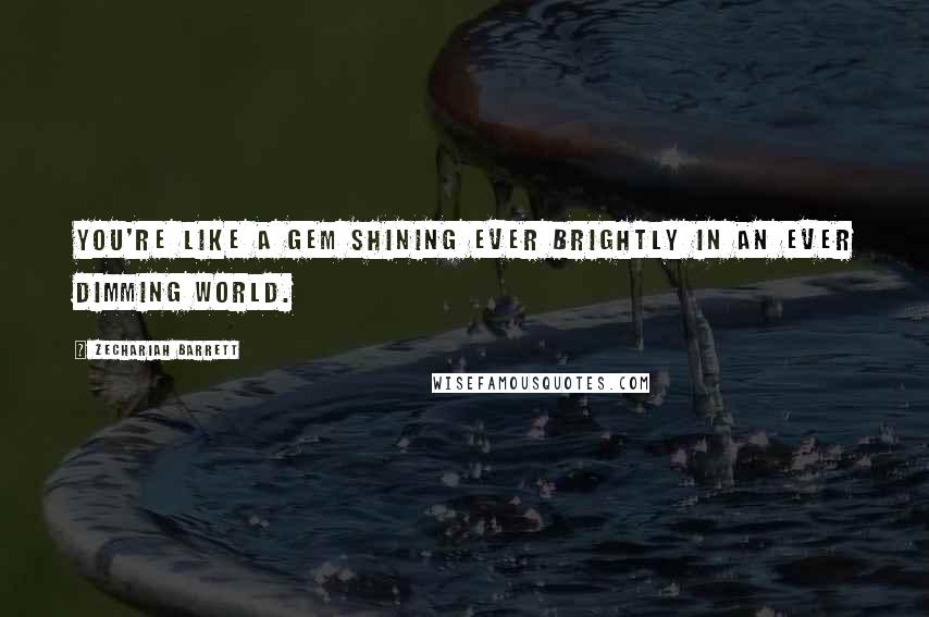 Zechariah Barrett Quotes: You're like a gem shining ever brightly in an ever dimming world.