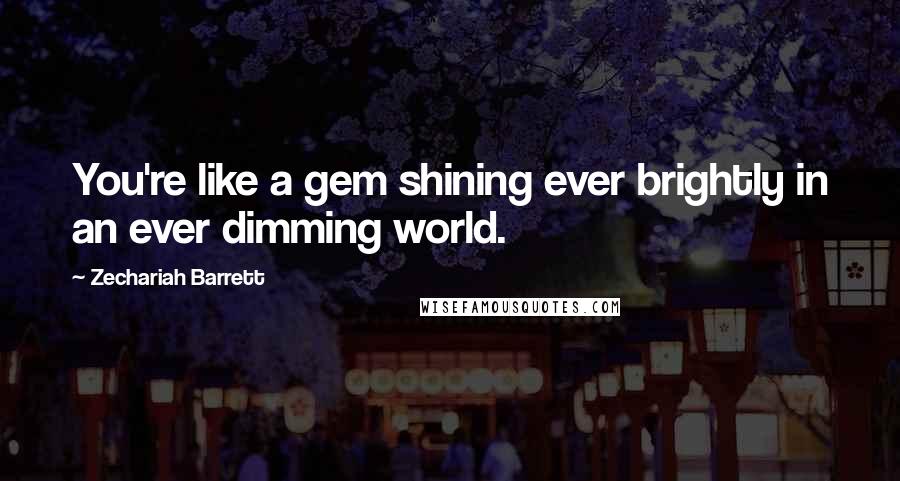 Zechariah Barrett Quotes: You're like a gem shining ever brightly in an ever dimming world.